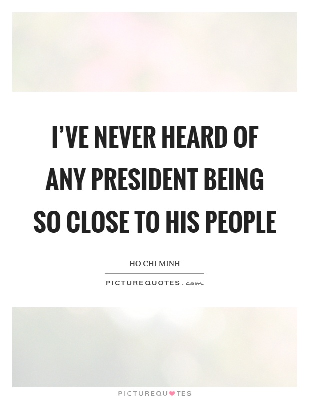 I've never heard of any president being so close to his people Picture Quote #1