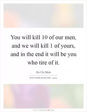 You will kill 10 of our men, and we will kill 1 of yours, and in the end it will be you who tire of it Picture Quote #1