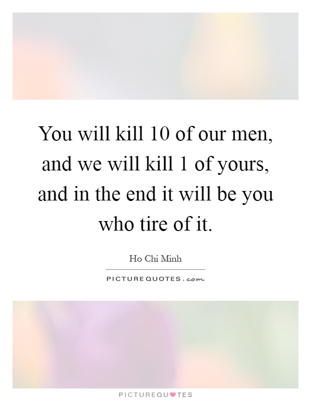 You will kill 10 of our men, and we will kill 1 of yours, and in the end it will be you who tire of it Picture Quote #1