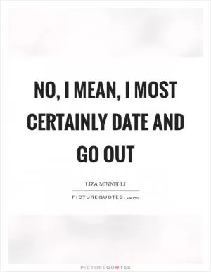 No, I mean, I most certainly date and go out Picture Quote #1
