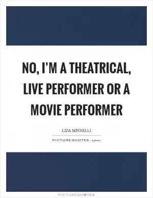 No, I’m a theatrical, live performer or a movie performer Picture Quote #1