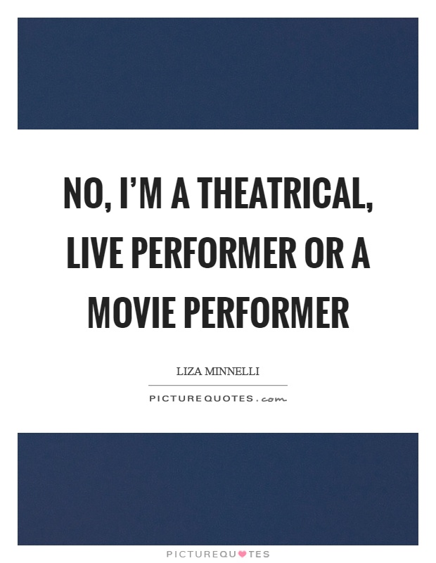 No, I'm a theatrical, live performer or a movie performer Picture Quote #1