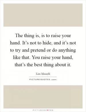 The thing is, is to raise your hand. It’s not to hide, and it’s not to try and pretend or do anything like that. You raise your hand, that’s the best thing about it Picture Quote #1
