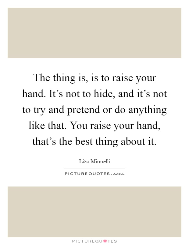 The thing is, is to raise your hand. It's not to hide, and it's not to try and pretend or do anything like that. You raise your hand, that's the best thing about it Picture Quote #1
