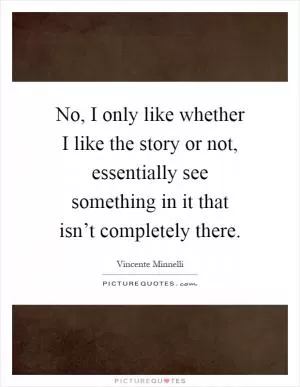 No, I only like whether I like the story or not, essentially see something in it that isn’t completely there Picture Quote #1