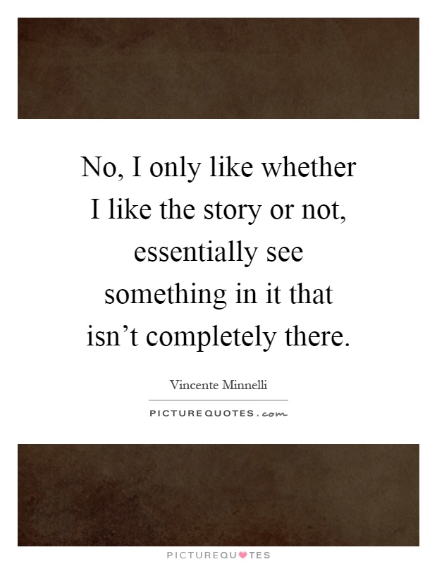 No, I only like whether I like the story or not, essentially see something in it that isn't completely there Picture Quote #1