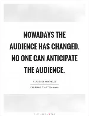 Nowadays the audience has changed. No one can anticipate the audience Picture Quote #1