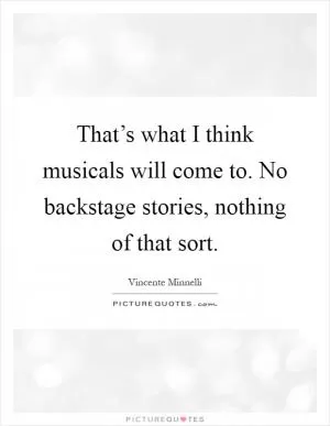 That’s what I think musicals will come to. No backstage stories, nothing of that sort Picture Quote #1