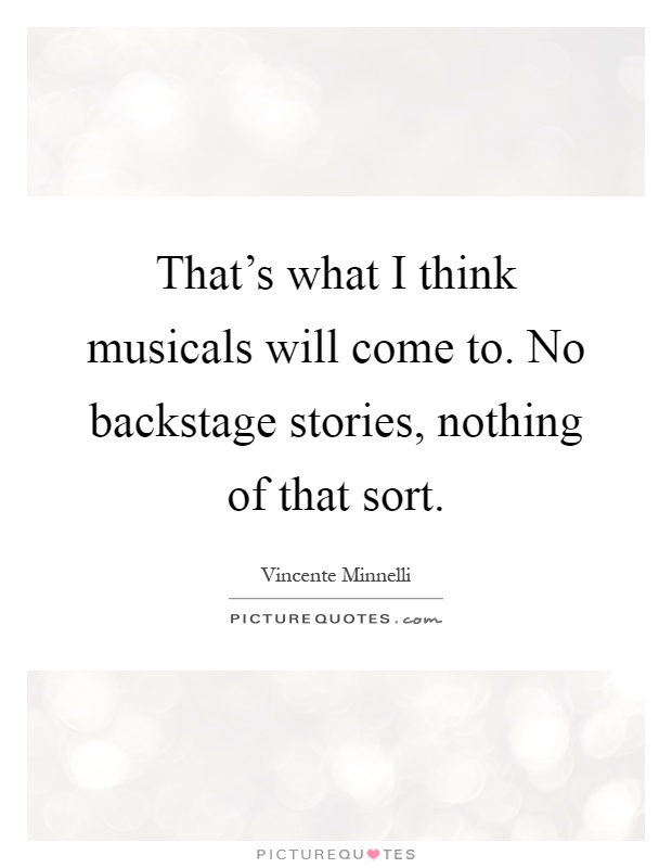 That's what I think musicals will come to. No backstage stories, nothing of that sort Picture Quote #1