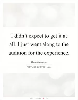 I didn’t expect to get it at all. I just went along to the audition for the experience Picture Quote #1