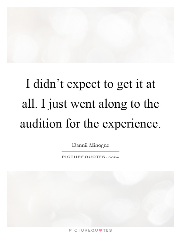 I didn't expect to get it at all. I just went along to the audition for the experience Picture Quote #1
