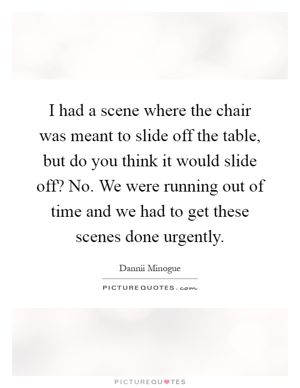 I had a scene where the chair was meant to slide off the table, but do you think it would slide off? No. We were running out of time and we had to get these scenes done urgently Picture Quote #1