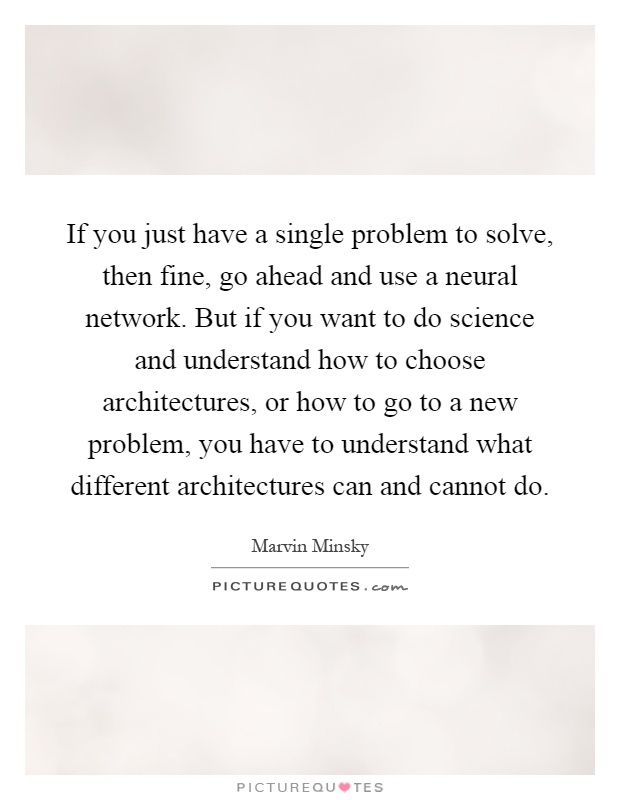 If you just have a single problem to solve, then fine, go ahead and use a neural network. But if you want to do science and understand how to choose architectures, or how to go to a new problem, you have to understand what different architectures can and cannot do Picture Quote #1