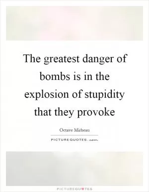 The greatest danger of bombs is in the explosion of stupidity that they provoke Picture Quote #1