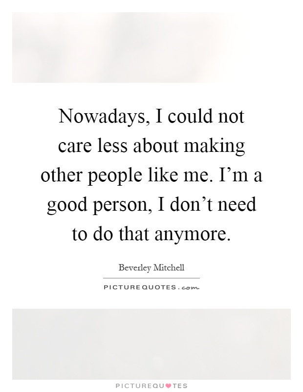 Nowadays, I could not care less about making other people like me. I'm a good person, I don't need to do that anymore Picture Quote #1
