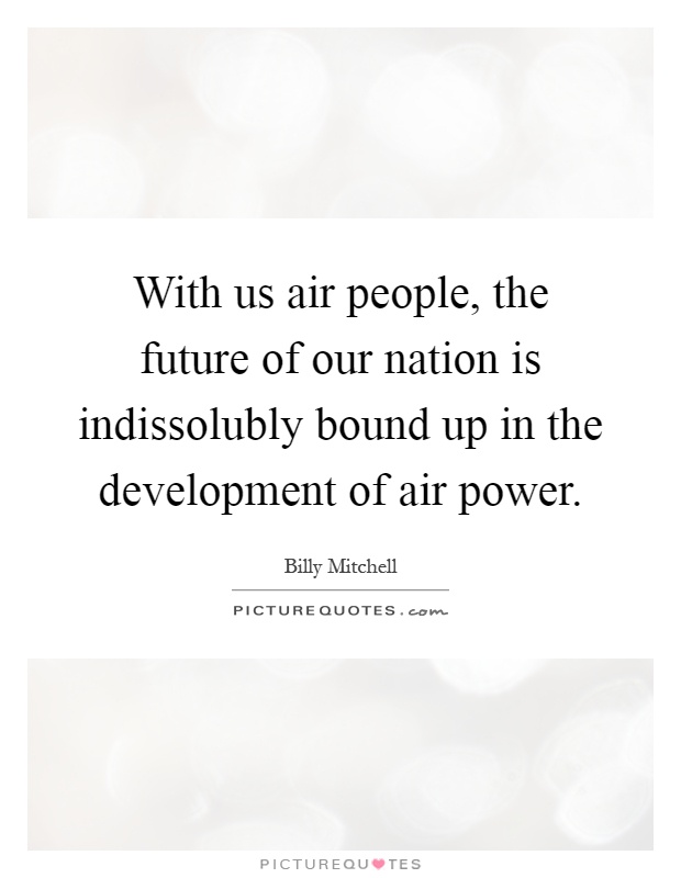 With us air people, the future of our nation is indissolubly bound up in the development of air power Picture Quote #1