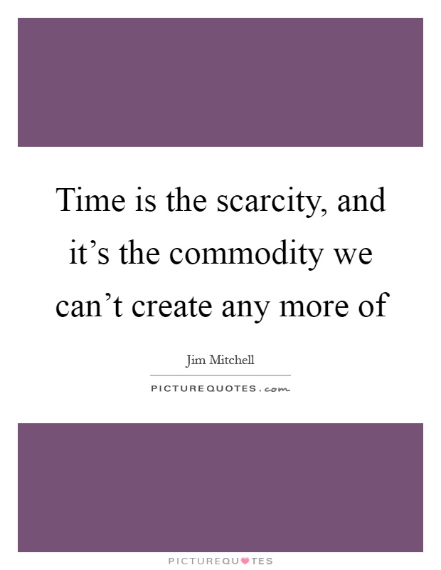 Time is the scarcity, and it's the commodity we can't create any more of Picture Quote #1