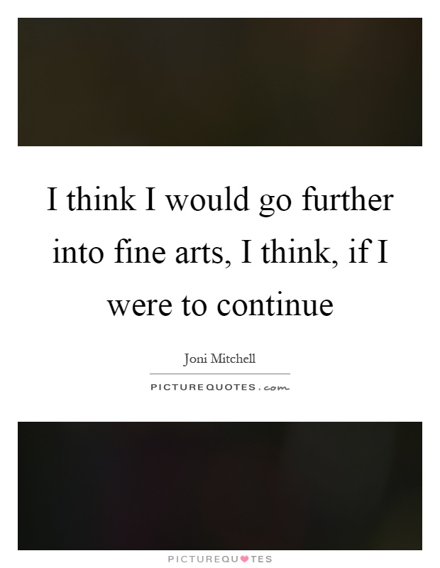 I think I would go further into fine arts, I think, if I were to continue Picture Quote #1