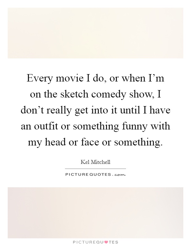 Every movie I do, or when I'm on the sketch comedy show, I don't really get into it until I have an outfit or something funny with my head or face or something Picture Quote #1