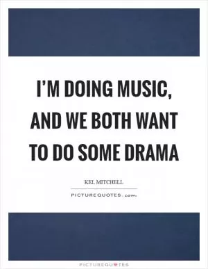 I’m doing music, and we both want to do some drama Picture Quote #1