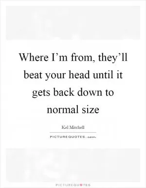 Where I’m from, they’ll beat your head until it gets back down to normal size Picture Quote #1