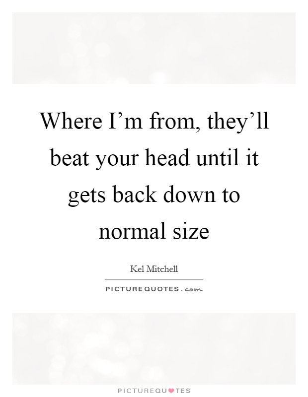 Where I'm from, they'll beat your head until it gets back down to normal size Picture Quote #1