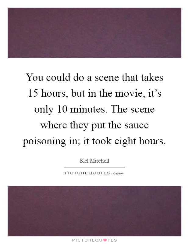 You could do a scene that takes 15 hours, but in the movie, it's only 10 minutes. The scene where they put the sauce poisoning in; it took eight hours Picture Quote #1