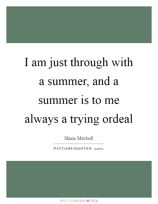 I am just through with a summer, and a summer is to me always a trying ordeal Picture Quote #1