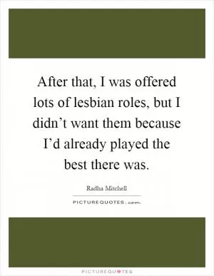 After that, I was offered lots of lesbian roles, but I didn’t want them because I’d already played the best there was Picture Quote #1