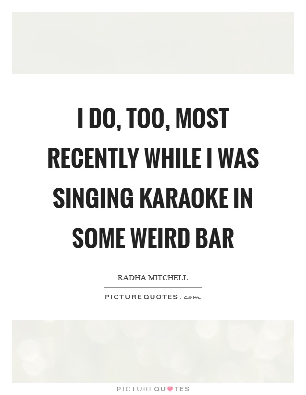 I do, too, most recently while I was singing karaoke in some weird bar Picture Quote #1