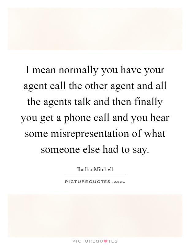 I mean normally you have your agent call the other agent and all the agents talk and then finally you get a phone call and you hear some misrepresentation of what someone else had to say Picture Quote #1