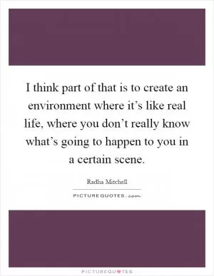 I think part of that is to create an environment where it’s like real life, where you don’t really know what’s going to happen to you in a certain scene Picture Quote #1