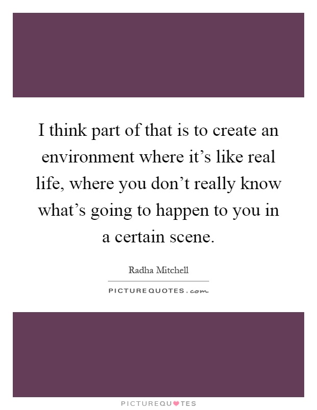 I think part of that is to create an environment where it's like real life, where you don't really know what's going to happen to you in a certain scene Picture Quote #1