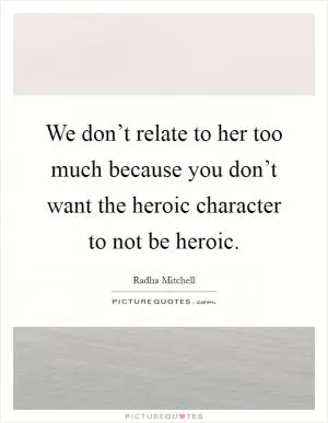 We don’t relate to her too much because you don’t want the heroic character to not be heroic Picture Quote #1