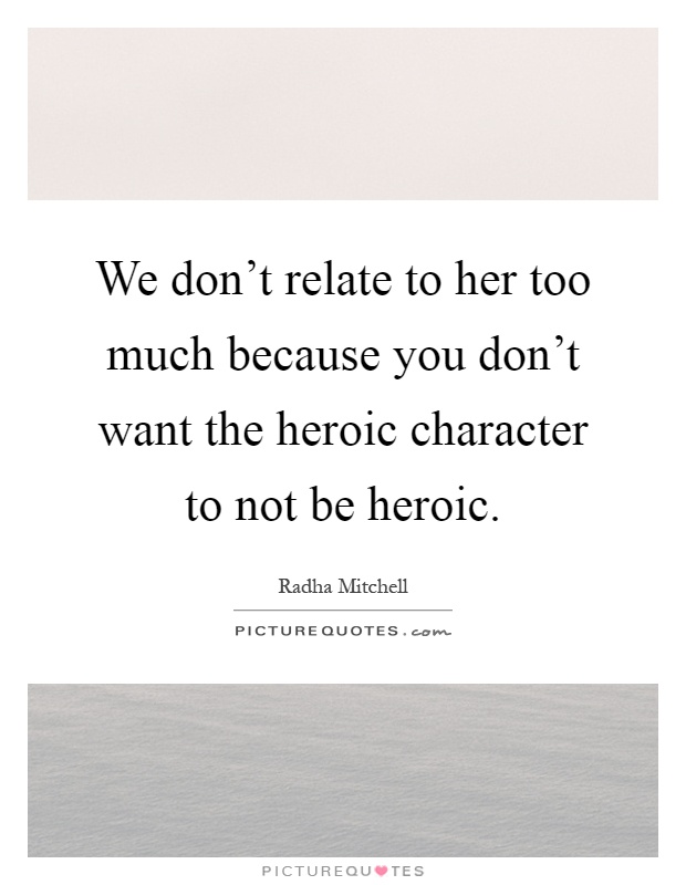 We don't relate to her too much because you don't want the heroic character to not be heroic Picture Quote #1