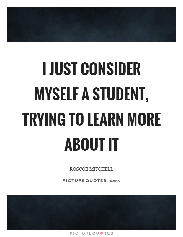 I just consider myself a student, trying to learn more about it Picture Quote #1