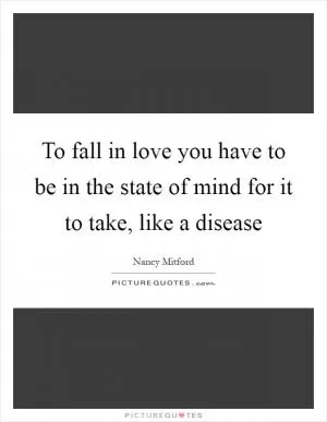 To fall in love you have to be in the state of mind for it to take, like a disease Picture Quote #1