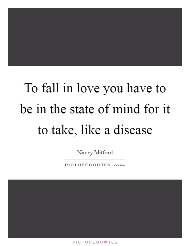 To fall in love you have to be in the state of mind for it to take, like a disease Picture Quote #1