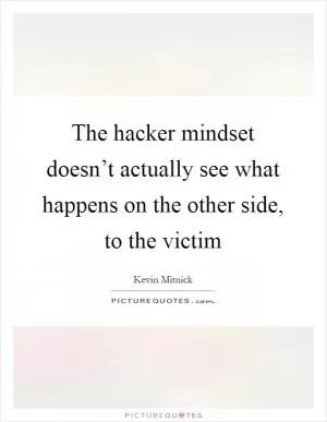 The hacker mindset doesn’t actually see what happens on the other side, to the victim Picture Quote #1