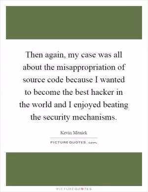 Then again, my case was all about the misappropriation of source code because I wanted to become the best hacker in the world and I enjoyed beating the security mechanisms Picture Quote #1