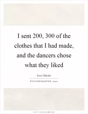 I sent 200, 300 of the clothes that I had made, and the dancers chose what they liked Picture Quote #1