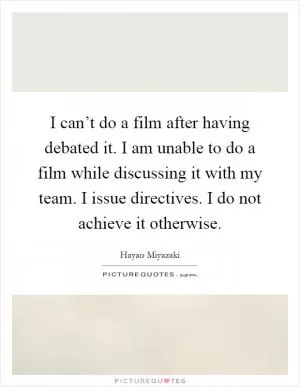 I can’t do a film after having debated it. I am unable to do a film while discussing it with my team. I issue directives. I do not achieve it otherwise Picture Quote #1