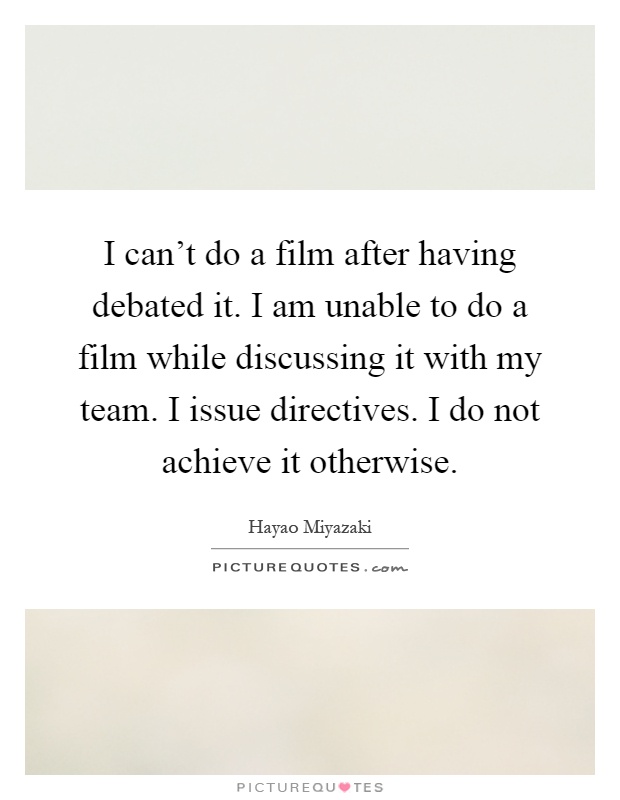 I can't do a film after having debated it. I am unable to do a film while discussing it with my team. I issue directives. I do not achieve it otherwise Picture Quote #1