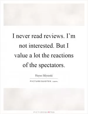 I never read reviews. I’m not interested. But I value a lot the reactions of the spectators Picture Quote #1