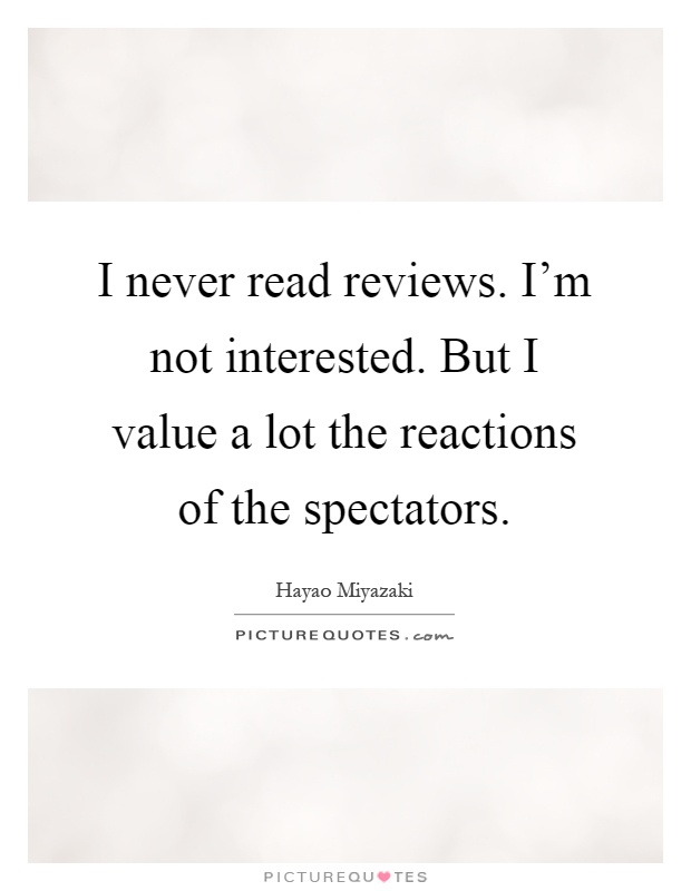 I never read reviews. I'm not interested. But I value a lot the reactions of the spectators Picture Quote #1