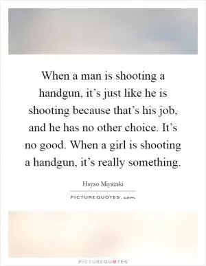 When a man is shooting a handgun, it’s just like he is shooting because that’s his job, and he has no other choice. It’s no good. When a girl is shooting a handgun, it’s really something Picture Quote #1