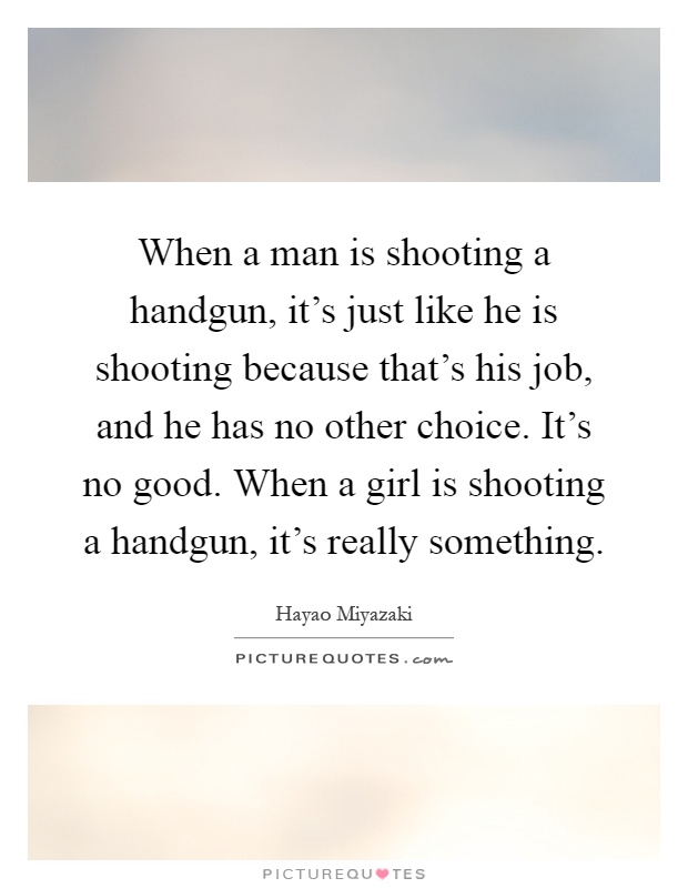 When a man is shooting a handgun, it's just like he is shooting because that's his job, and he has no other choice. It's no good. When a girl is shooting a handgun, it's really something Picture Quote #1