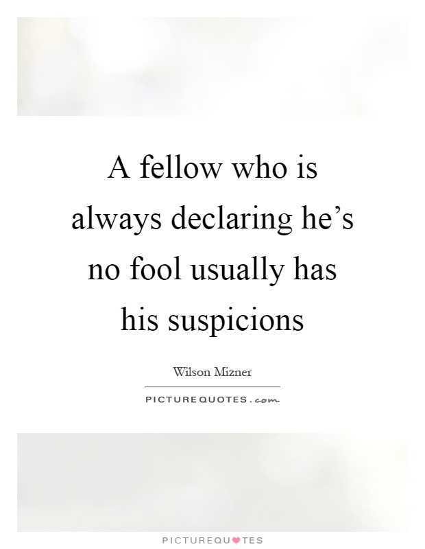 A fellow who is always declaring he's no fool usually has his suspicions Picture Quote #1