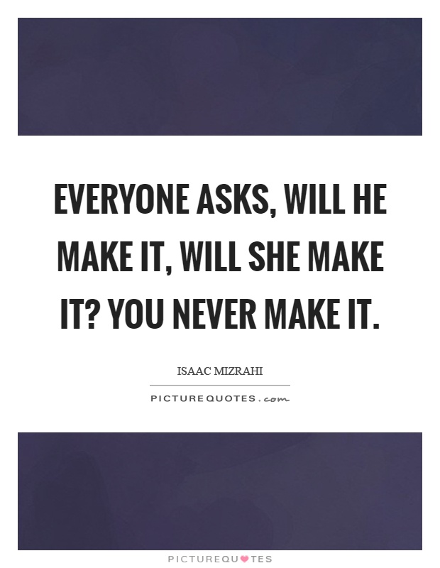 Everyone asks, will he make it, will she make it? You never make it Picture Quote #1