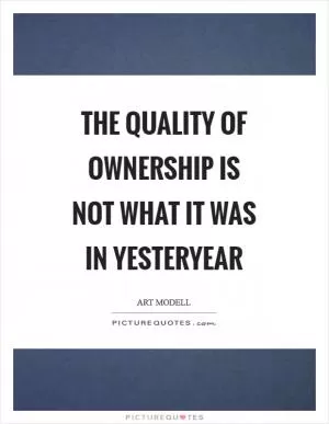 The quality of ownership is not what it was in yesteryear Picture Quote #1